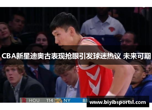 CBA新星迪奥古表现抢眼引发球迷热议 未来可期